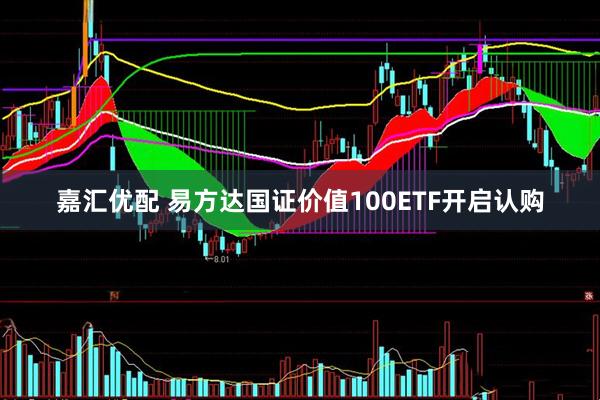 嘉汇优配 易方达国证价值100ETF开启认购