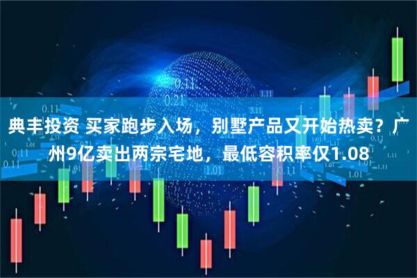 典丰投资 买家跑步入场，别墅产品又开始热卖？广州9亿卖出两宗宅地，最低容积率仅1.08