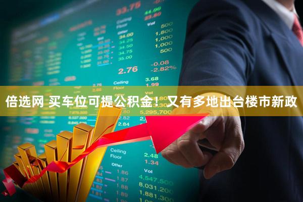 倍选网 买车位可提公积金！又有多地出台楼市新政