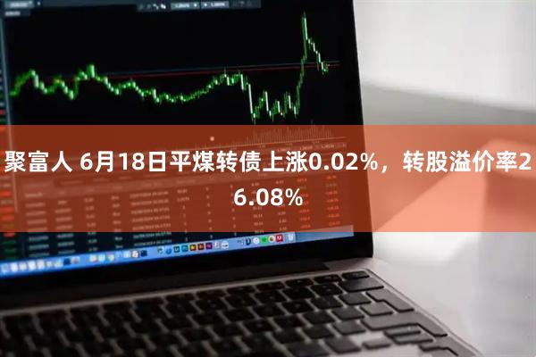 聚富人 6月18日平煤转债上涨0.02%，转股溢价率26.08%