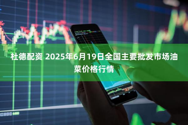 杜德配资 2025年6月19日全国主要批发市场油菜价格行情