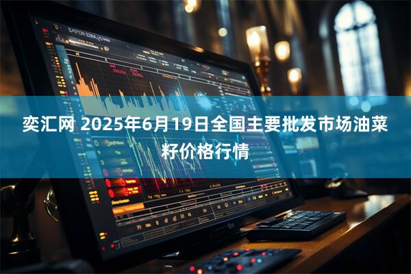 奕汇网 2025年6月19日全国主要批发市场油菜籽价格行情