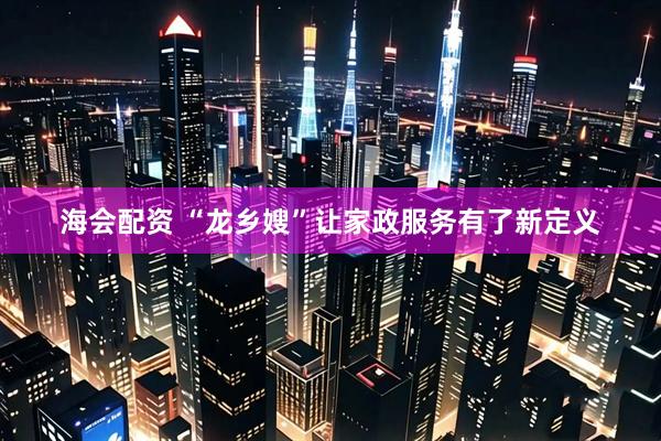 海会配资 “龙乡嫂”让家政服务有了新定义