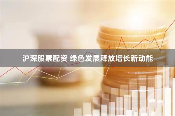 沪深股票配资 绿色发展释放增长新动能