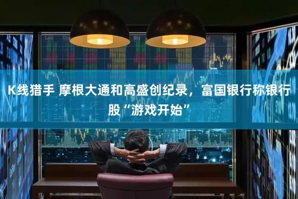 K线猎手 摩根大通和高盛创纪录，富国银行称银行股“游戏开始”