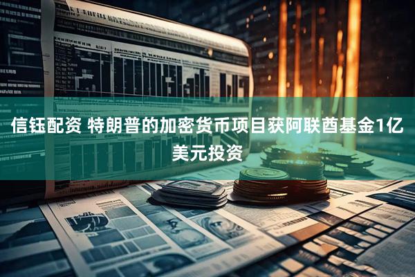 信钰配资 特朗普的加密货币项目获阿联酋基金1亿美元投资