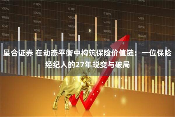 星合证券 在动态平衡中构筑保险价值链：一位保险经纪人的27年蜕变与破局