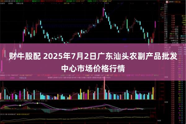 财牛股配 2025年7月2日广东汕头农副产品批发中心市场价格行情