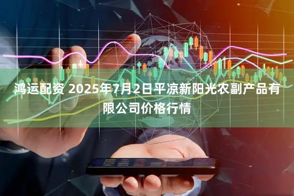 鸿运配资 2025年7月2日平凉新阳光农副产品有限公司价格行情