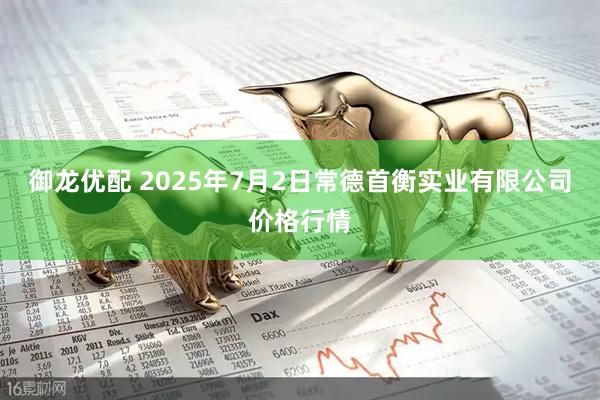御龙优配 2025年7月2日常德首衡实业有限公司价格行情