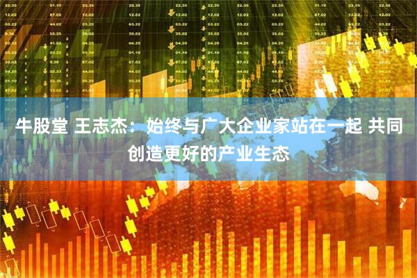 牛股堂 王志杰：始终与广大企业家站在一起 共同创造更好的产业生态