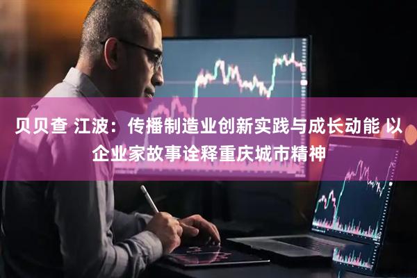 贝贝查 江波：传播制造业创新实践与成长动能 以企业家故事诠释重庆城市精神