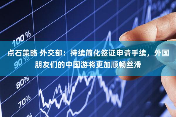 点石策略 外交部：持续简化签证申请手续，外国朋友们的中国游将更加顺畅丝滑