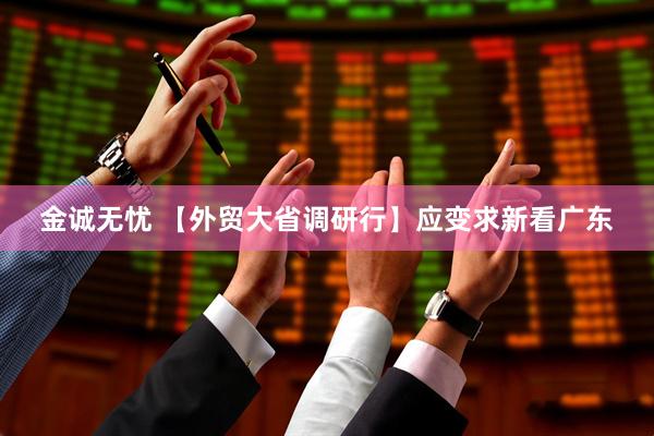 金诚无忧 【外贸大省调研行】应变求新看广东