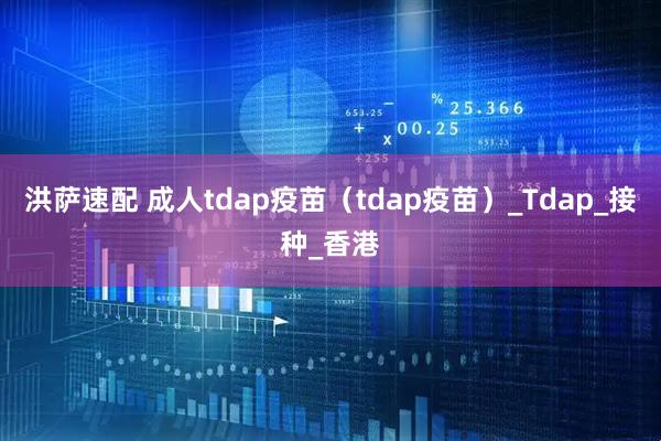 洪萨速配 成人tdap疫苗（tdap疫苗）_Tdap_接种_香港