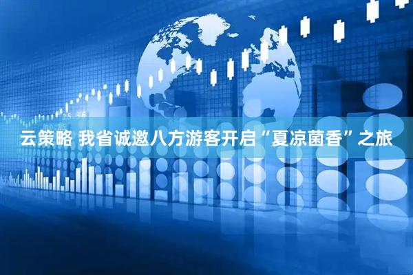 云策略 我省诚邀八方游客开启“夏凉菌香”之旅