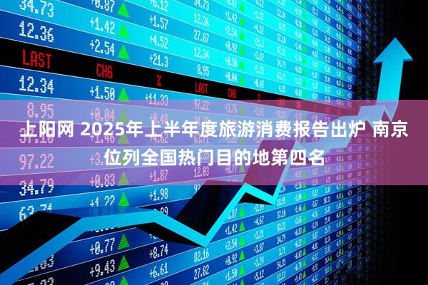 上阳网 2025年上半年度旅游消费报告出炉 南京位列全国热门目的地第四名
