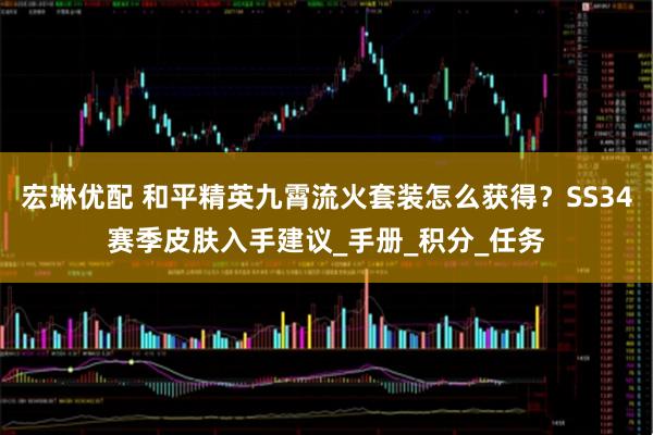 宏琳优配 和平精英九霄流火套装怎么获得？SS34赛季皮肤入手建议_手册_积分_任务