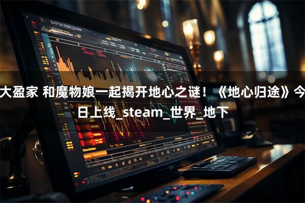 大盈家 和魔物娘一起揭开地心之谜！《地心归途》今日上线_steam_世界_地下