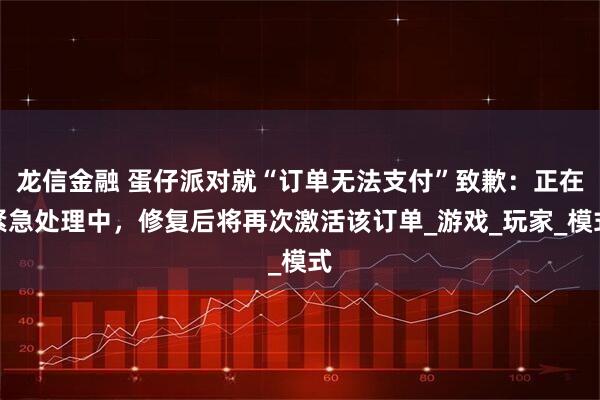 龙信金融 蛋仔派对就“订单无法支付”致歉：正在紧急处理中，修复后将再次激活该订单_游戏_玩家_模式