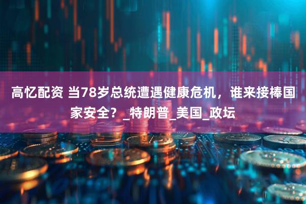 高忆配资 当78岁总统遭遇健康危机，谁来接棒国家安全？_特朗普_美国_政坛
