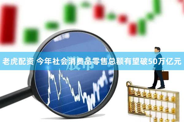 老虎配资 今年社会消费品零售总额有望破50万亿元