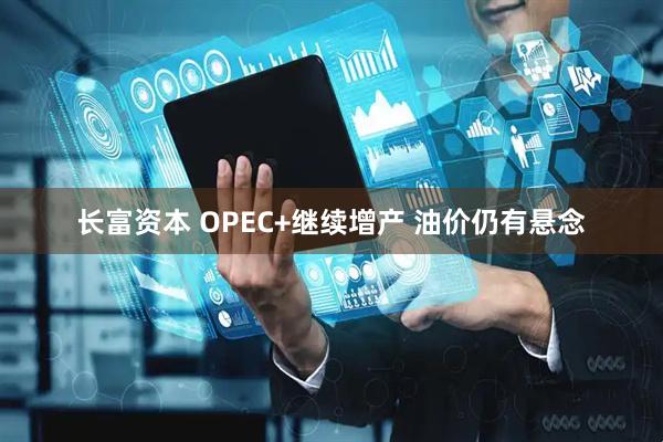 长富资本 OPEC+继续增产 油价仍有悬念