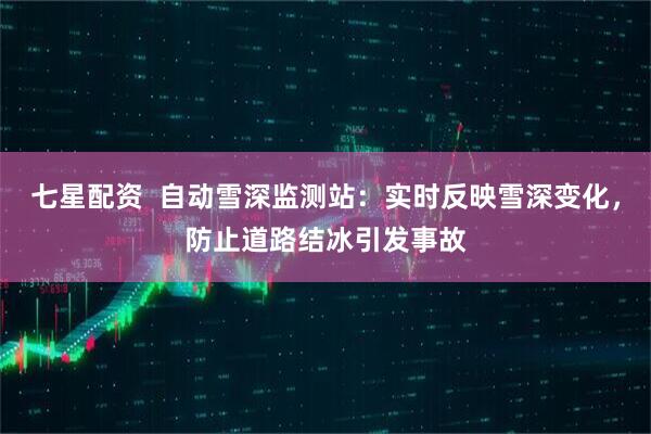 七星配资  自动雪深监测站：实时反映雪深变化，防止道路结冰引发事故