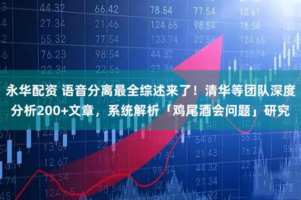 永华配资 语音分离最全综述来了！清华等团队深度分析200+文章，系统解析「鸡尾酒会问题」研究