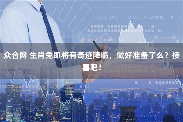 众合网 生肖兔即将有奇迹降临，做好准备了么？接喜吧！