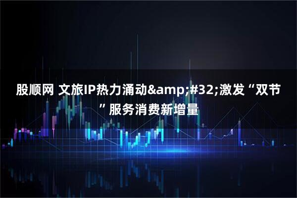 股顺网 文旅IP热力涌动&#32;激发“双节”服务消费新增量