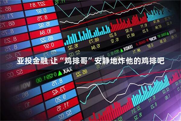 亚投金融 让“鸡排哥”安静地炸他的鸡排吧