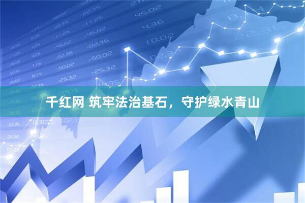 千红网 筑牢法治基石，守护绿水青山