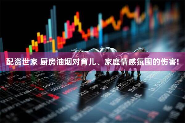 配资世家 厨房油烟对育儿、家庭情感氛围的伤害!
