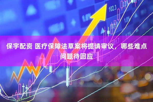保宇配资 医疗保障法草案将提请审议，哪些难点问题待回应