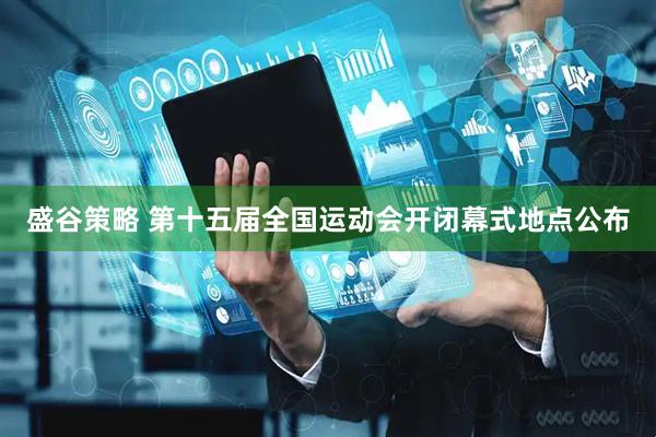 盛谷策略 第十五届全国运动会开闭幕式地点公布
