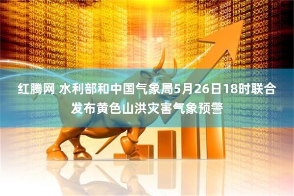 红腾网 水利部和中国气象局5月26日18时联合发布黄色山洪灾害气象预警