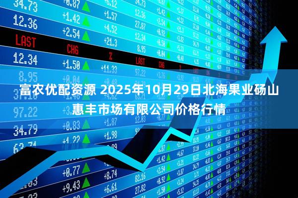 富农优配资源 2025年10月29日北海果业砀山惠丰市场有限公司价格行情