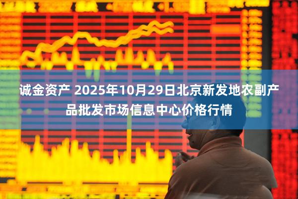 诚金资产 2025年10月29日北京新发地农副产品批发市场信息中心价格行情