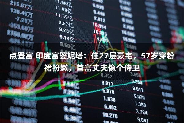 点登富 印度富婆妮塔：住27层豪宅，57岁穿粉裙扮嫩，首富丈夫像个侍卫